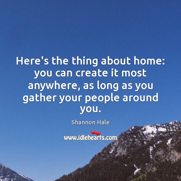 Here’s the thing about home: you can create it most anywhere, as Shannon Hale Picture Quote