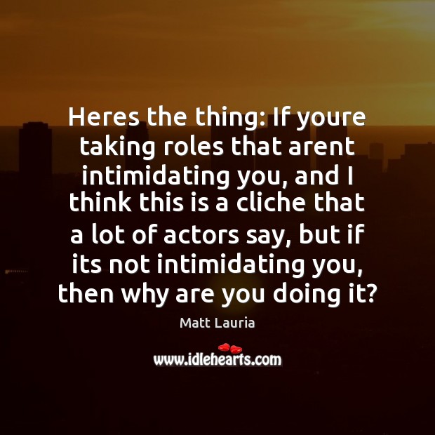 Heres the thing: If youre taking roles that arent intimidating you, and Matt Lauria Picture Quote