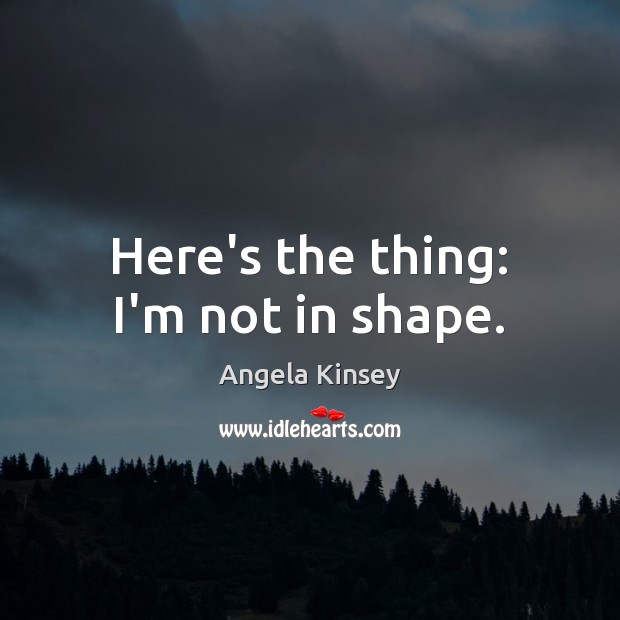 Here’s the thing: I’m not in shape. Angela Kinsey Picture Quote
