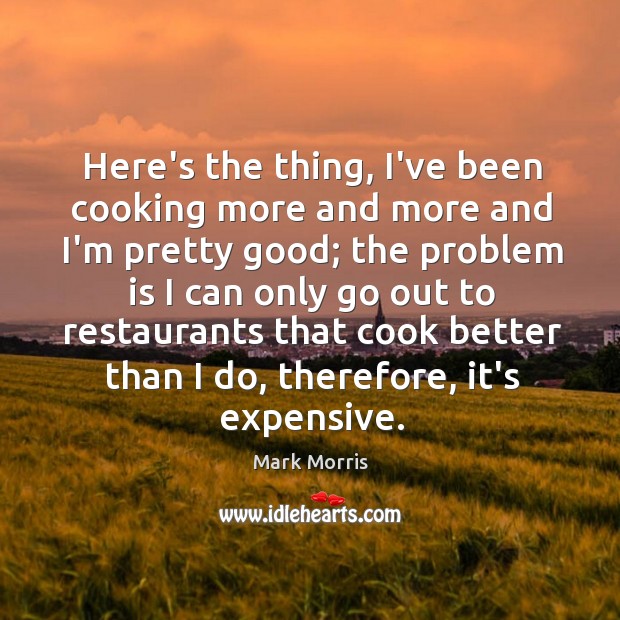 Here’s the thing, I’ve been cooking more and more and I’m pretty Mark Morris Picture Quote