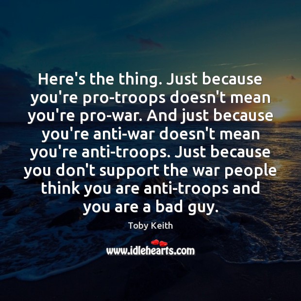Here’s the thing. Just because you’re pro-troops doesn’t mean you’re pro-war. And Toby Keith Picture Quote