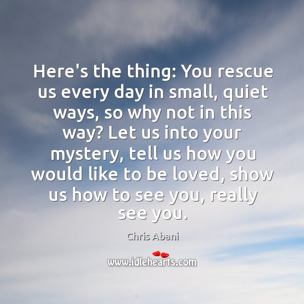 Here’s the thing: You rescue us every day in small, quiet ways, Chris Abani Picture Quote