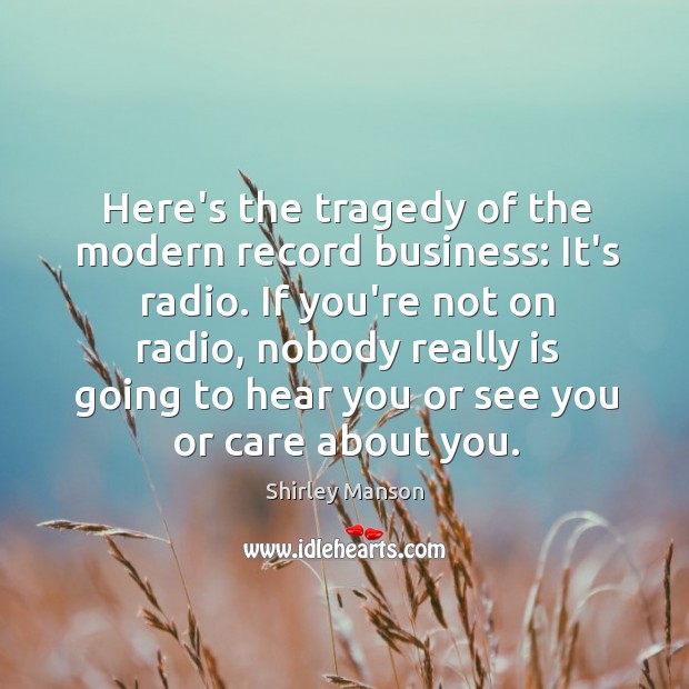 Here’s the tragedy of the modern record business: It’s radio. If you’re Shirley Manson Picture Quote