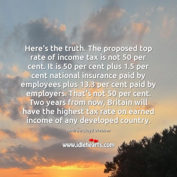 Here’s the truth. The proposed top rate of income tax is not 50 Andrew Lloyd Webber Picture Quote