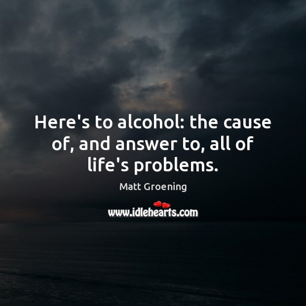 Here’s to alcohol: the cause of, and answer to, all of life’s problems. Matt Groening Picture Quote