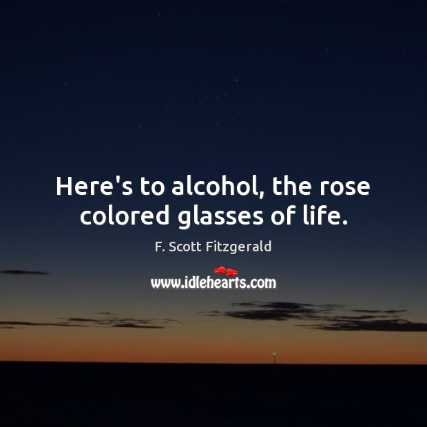 Here’s to alcohol, the rose colored glasses of life. F. Scott Fitzgerald Picture Quote