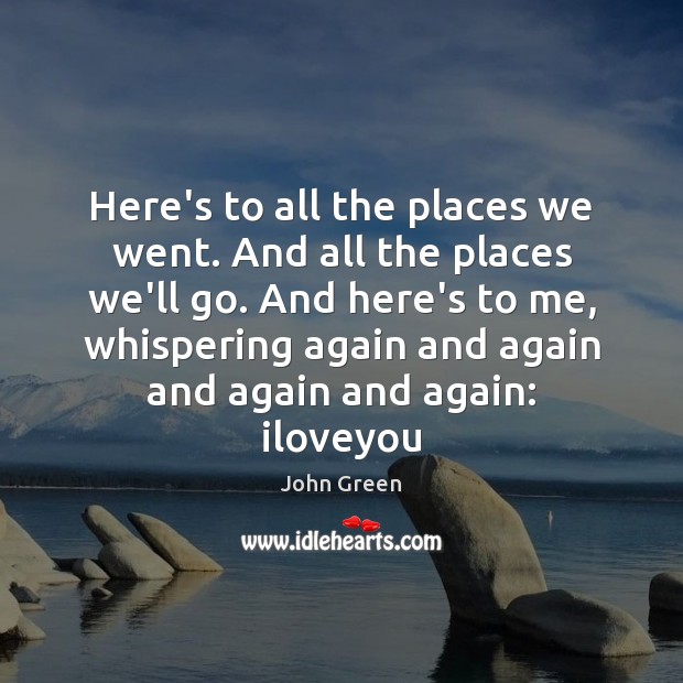 Here’s to all the places we went. And all the places we’ll John Green Picture Quote