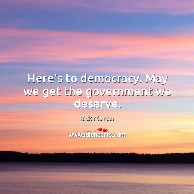 Here’s to democracy. May we get the government we deserve. Rick Mercer Picture Quote