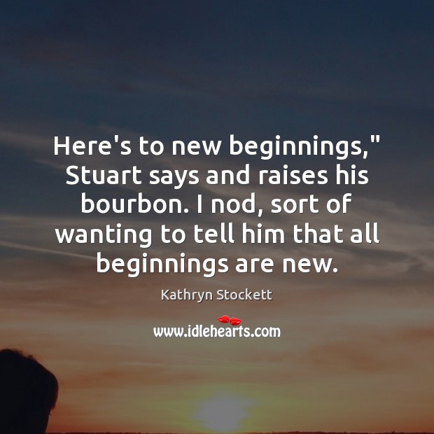 Here’s to new beginnings,” Stuart says and raises his bourbon. I nod, Kathryn Stockett Picture Quote