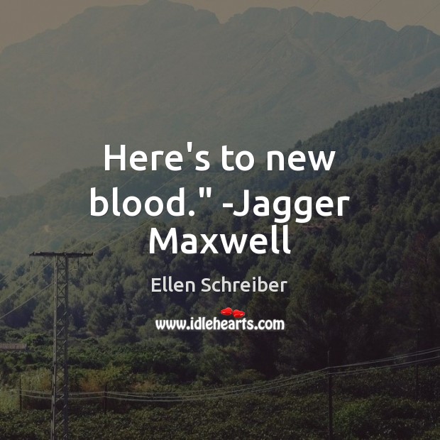 Here’s to new blood.” -Jagger Maxwell Ellen Schreiber Picture Quote