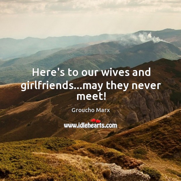 Here’s to our wives and girlfriends…may they never meet! Image