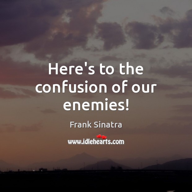 Here’s to the confusion of our enemies! Frank Sinatra Picture Quote