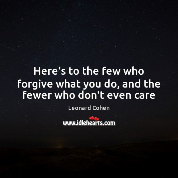 Here’s to the few who forgive what you do, and the fewer who don’t even care Leonard Cohen Picture Quote