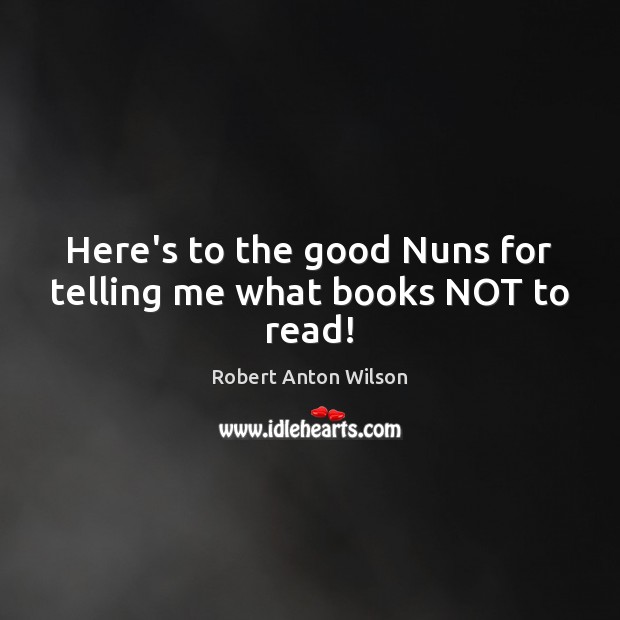 Here’s to the good Nuns for telling me what books NOT to read! Robert Anton Wilson Picture Quote