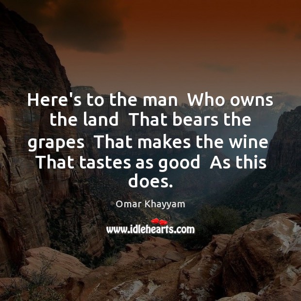 Here’s to the man  Who owns the land  That bears the grapes Omar Khayyam Picture Quote