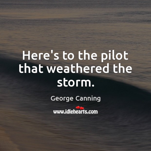 Here’s to the pilot that weathered the storm. George Canning Picture Quote