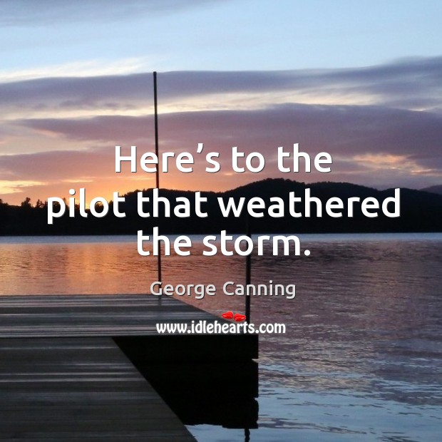 Here’s to the pilot that weathered the storm. George Canning Picture Quote