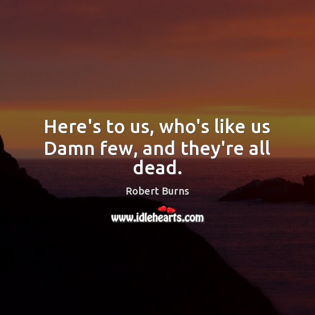 Here’s to us, who’s like us Damn few, and they’re all dead. Robert Burns Picture Quote