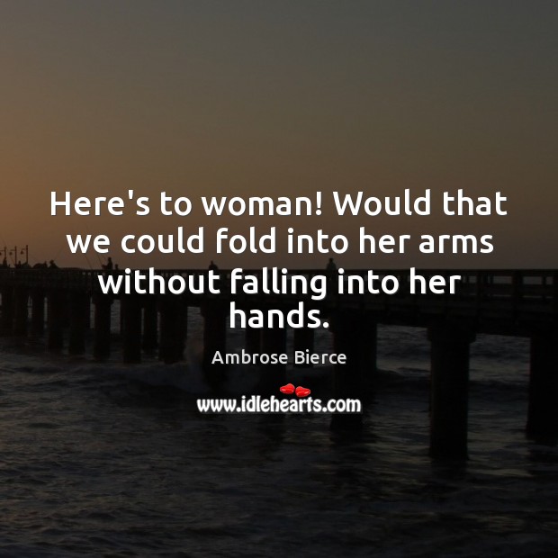 Here’s to woman! Would that we could fold into her arms without falling into her hands. Ambrose Bierce Picture Quote