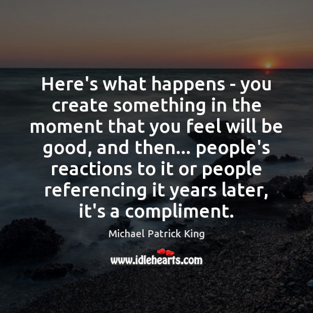 Here’s what happens – you create something in the moment that you Michael Patrick King Picture Quote
