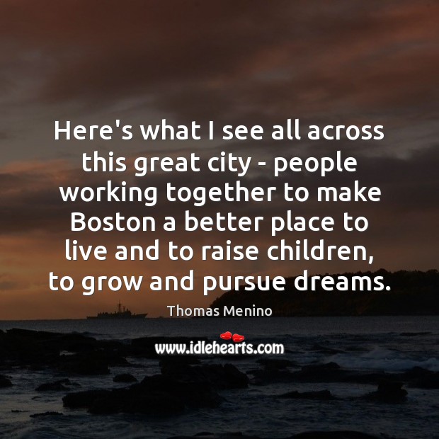 Here’s what I see all across this great city – people working Thomas Menino Picture Quote