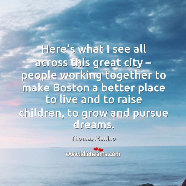 Here’s what I see all across this great city – people working together to make boston a better Thomas Menino Picture Quote