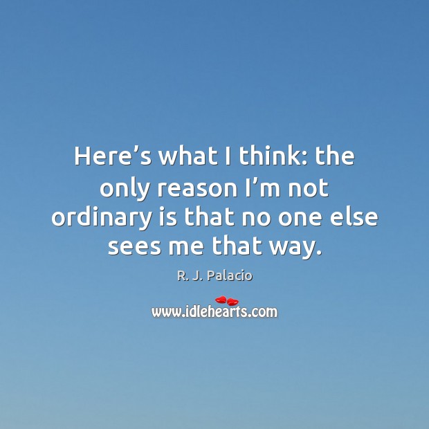 Here’s what I think: the only reason I’m not ordinary R. J. Palacio Picture Quote
