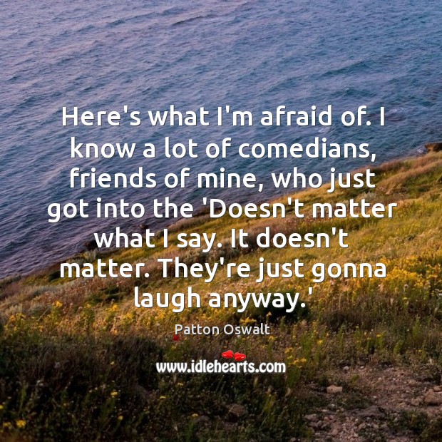 Here’s what I’m afraid of. I know a lot of comedians, friends Patton Oswalt Picture Quote