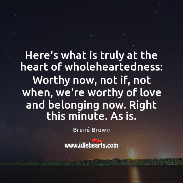 Here’s what is truly at the heart of wholeheartedness: Worthy now, not Brené Brown Picture Quote