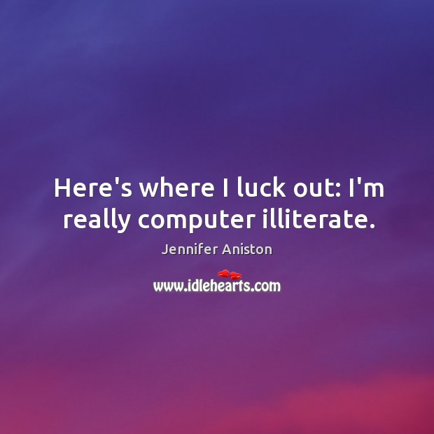 Here’s where I luck out: I’m really computer illiterate. Jennifer Aniston Picture Quote