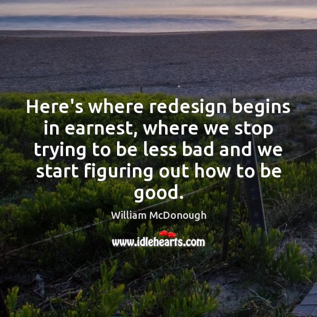 Here’s where redesign begins in earnest, where we stop trying to be William McDonough Picture Quote