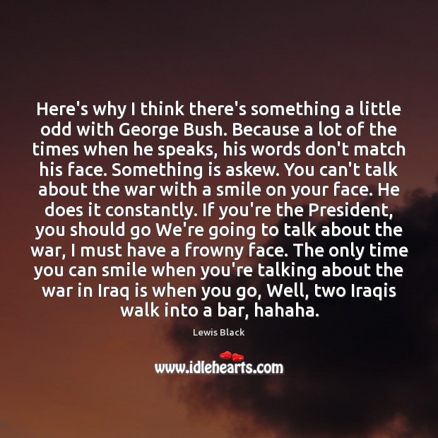 Here’s why I think there’s something a little odd with George Bush. Lewis Black Picture Quote