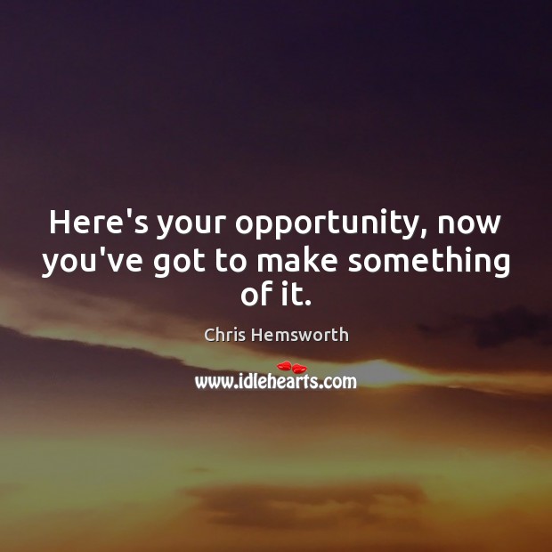 Here’s your opportunity, now you’ve got to make something of it. Image