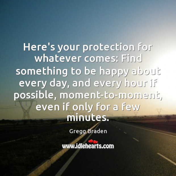 Here’s your protection for whatever comes: Find something to be happy about Gregg Braden Picture Quote
