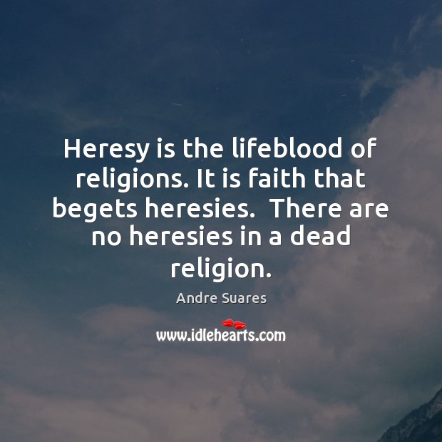 Heresy is the lifeblood of religions. It is faith that begets heresies. Andre Suares Picture Quote