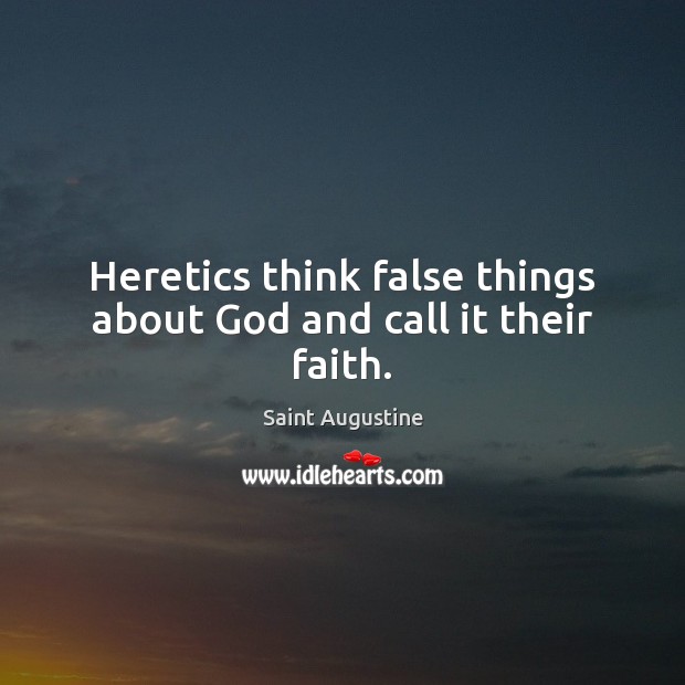 Heretics think false things about God and call it their faith. Saint Augustine Picture Quote