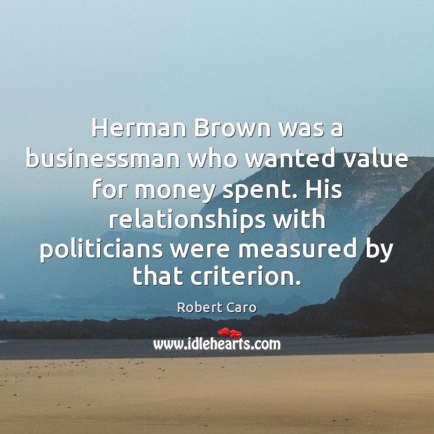 Herman Brown was a businessman who wanted value for money spent. His Robert Caro Picture Quote