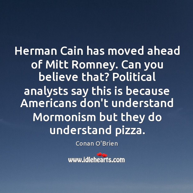 Herman Cain has moved ahead of Mitt Romney. Can you believe that? Conan O’Brien Picture Quote