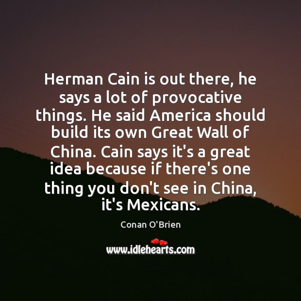 Herman Cain is out there, he says a lot of provocative things. Conan O’Brien Picture Quote