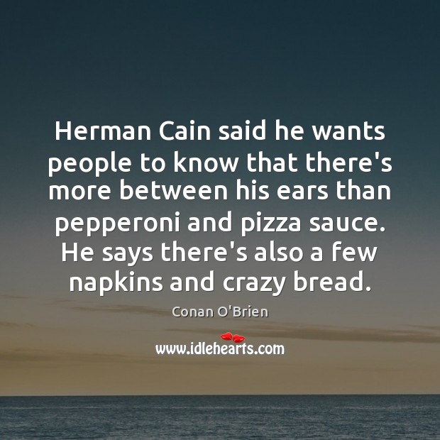 Herman Cain said he wants people to know that there’s more between Conan O’Brien Picture Quote