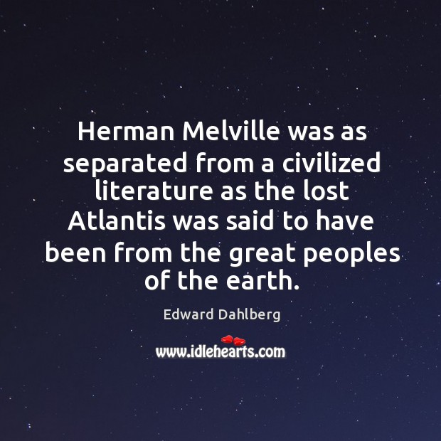 Herman melville was as separated from a civilized literature as the lost atlantis was Edward Dahlberg Picture Quote
