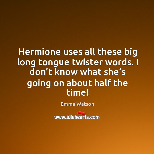 Hermione uses all these big long tongue twister words. I don’t know what she’s going on about half the time! Emma Watson Picture Quote