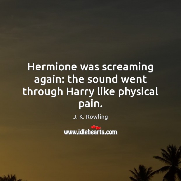 Hermione was screaming again: the sound went through Harry like physical pain. J. K. Rowling Picture Quote