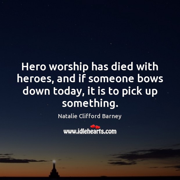 Hero worship has died with heroes, and if someone bows down today, Natalie Clifford Barney Picture Quote