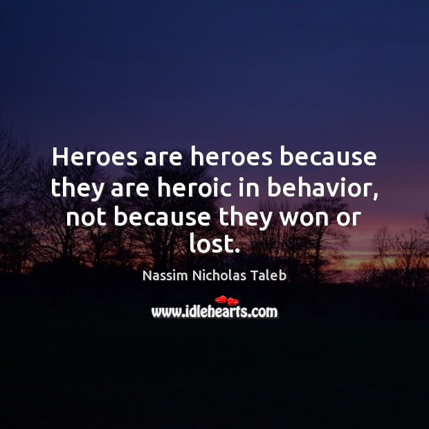 Heroes are heroes because they are heroic in behavior, not because they won or lost. Nassim Nicholas Taleb Picture Quote
