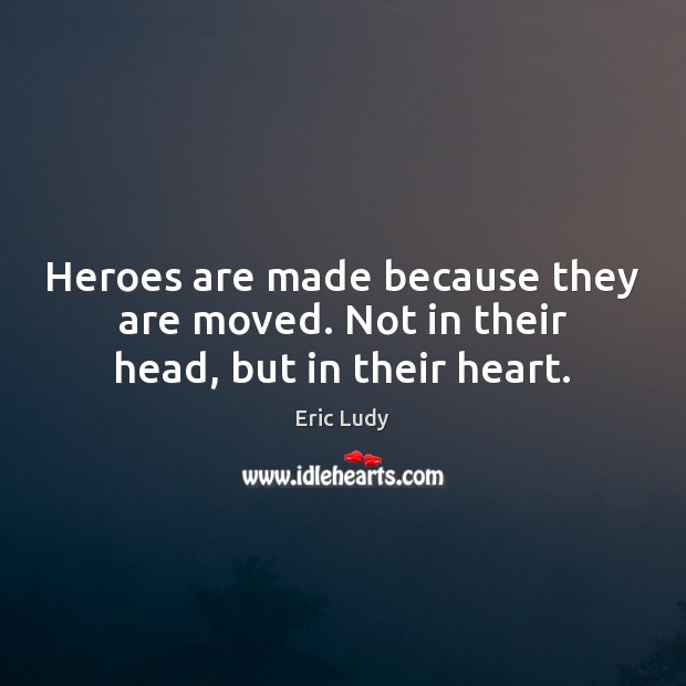 Heroes are made because they are moved. Not in their head, but in their heart. Eric Ludy Picture Quote