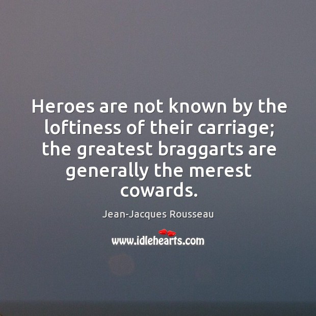 Heroes are not known by the loftiness of their carriage; the greatest braggarts are generally the merest cowards. Jean-Jacques Rousseau Picture Quote