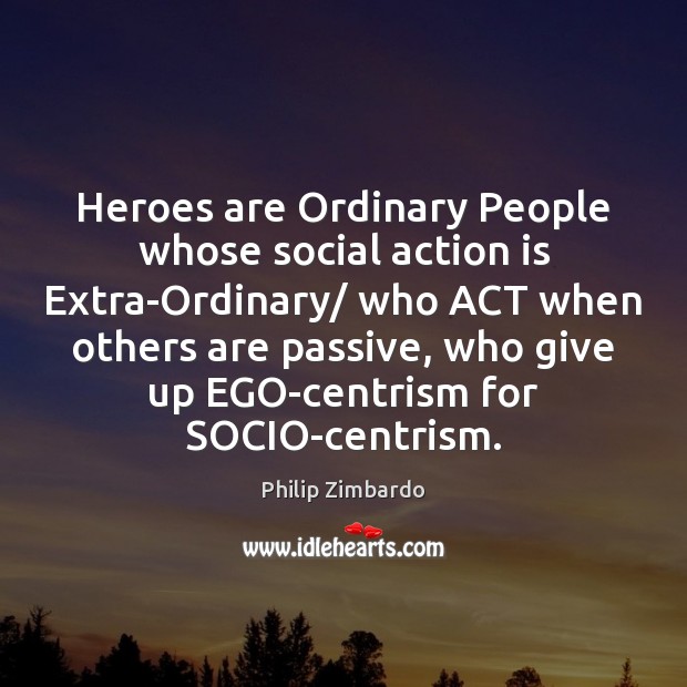 Heroes are Ordinary People whose social action is Extra-Ordinary/ who ACT when Philip Zimbardo Picture Quote