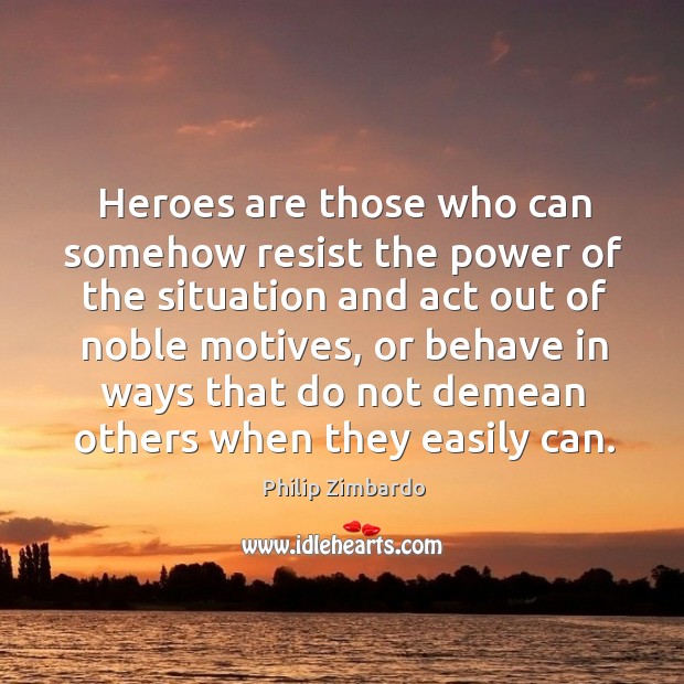 Heroes are those who can somehow resist the power of the situation and act out of noble motives Philip Zimbardo Picture Quote