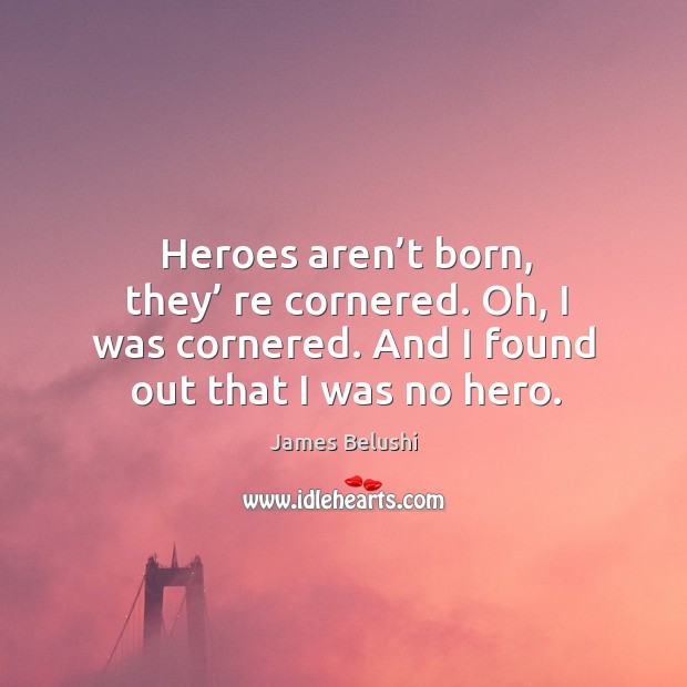 Heroes aren’t born, they’ re cornered. Oh, I was cornered. And I found out that I was no hero. James Belushi Picture Quote